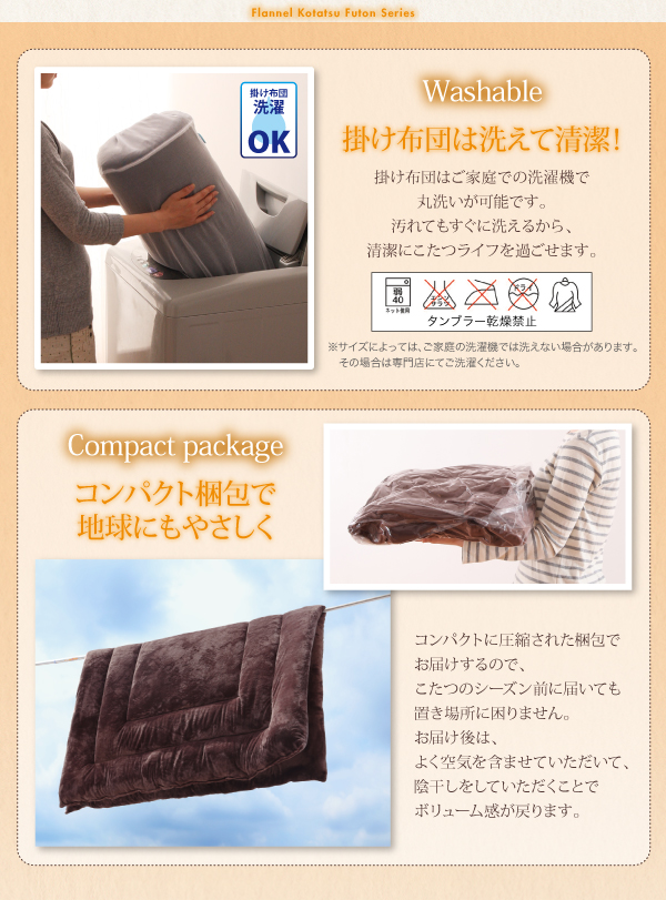 掛け布団はご家庭での洗濯機で丸洗いが可能です。汚れてもすぐに洗えるから、清潔にこたつライフを過ごせます。