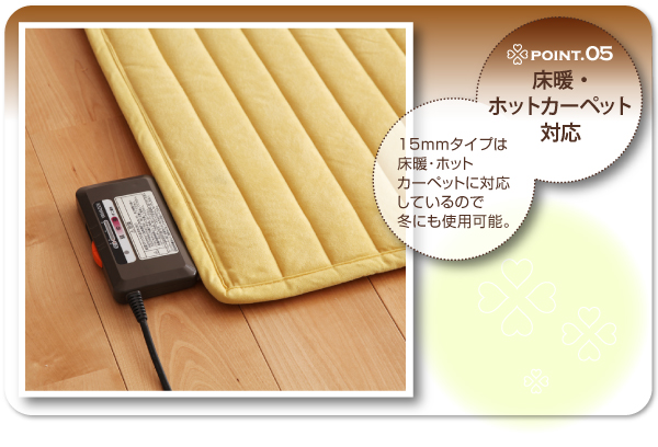 15mmタイプは床暖・ホットカーペットに対応しているので冬にも使用可能。