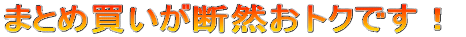 まとめ買いが断然おトクです！